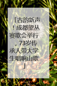 古韵新声！成都望丛赛歌会举行，73岁传承人带大学生唱响山歌