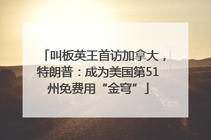 叫板英王首访加拿大，特朗普：成为美国第51州免费用“金穹”