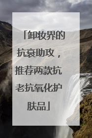 卸妆界的抗衰助攻，推荐两款抗老抗氧化护肤品