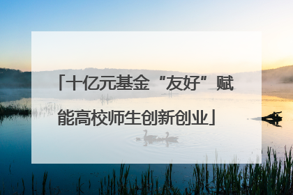 十亿元基金“友好”赋能高校师生创新创业
