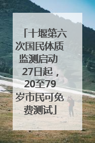 十堰第六次国民体质监测启动 27日起，20至79岁市民可免费测试