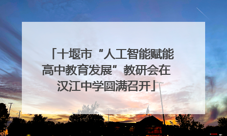 十堰市“人工智能赋能高中教育发展”教研会在汉江中学圆满召开
