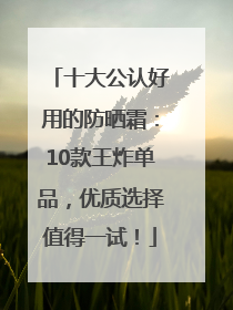 十大公认好用的防晒霜：10款王炸单品，优质选择值得一试！
