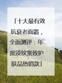 十大最有效抗衰老面霜，全面测评：年度淡纹紧致护肤品热销款