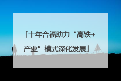 十年合福助力“高铁+产业”模式深化发展