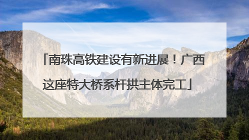 南珠高铁建设有新进展!广西这座特大桥系杆拱主体完工