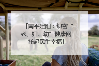 南平建阳：织密“老、妇、幼”健康网托起民生幸福