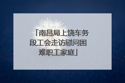 南昌局上饶车务段工会走访慰问困难职工家庭