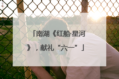 南湖《红船·星河》，献礼“六一”