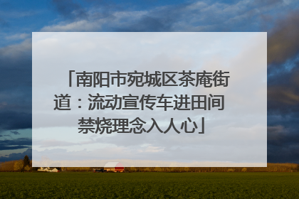 南阳市宛城区茶庵街道：流动宣传车进田间 禁烧理念入人心