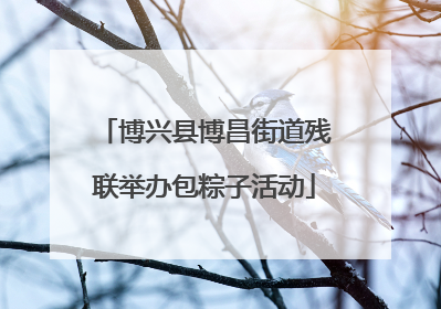 博兴县博昌街道残联举办包粽子活动