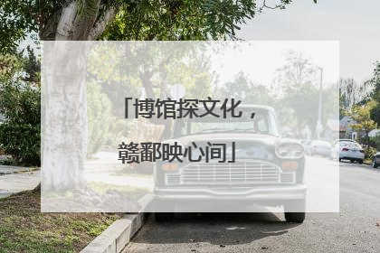 博馆探文化，赣鄱映心间