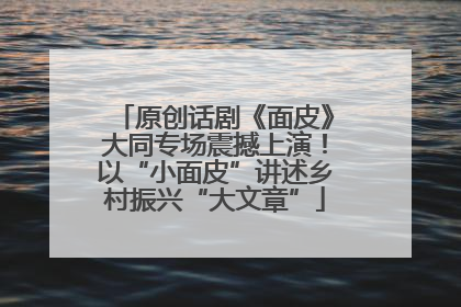 原创话剧《面皮》大同专场震撼上演！以“小面皮”讲述乡村振兴“大文章”