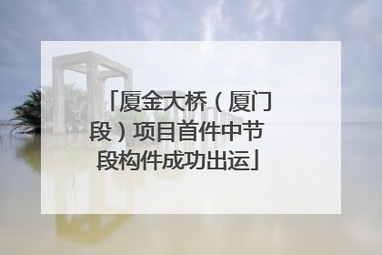 厦金大桥（厦门段）项目首件中节段构件成功出运