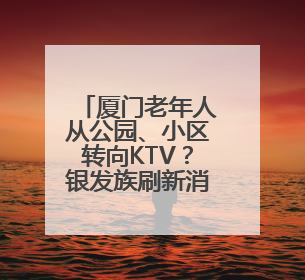 厦门老年人从公园、小区转向KTV？银发族刷新消费场景