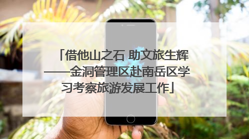 借他山之石 助文旅生辉——金洞管理区赴南岳区学习考察旅游发展工作