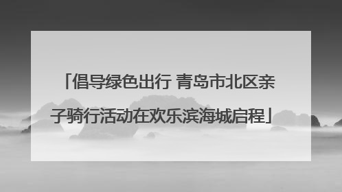 倡导绿色出行 青岛市北区亲子骑行活动在欢乐滨海城启程