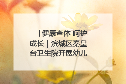 健康查体 呵护成长｜滨城区秦皇台卫生院开展幼儿园儿童健康体检