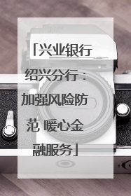 兴业银行绍兴分行：加强风险防范 暖心金融服务