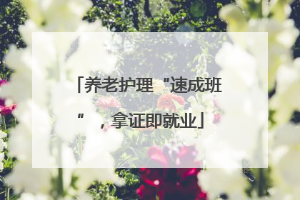 养老护理“速成班”，拿证即就业