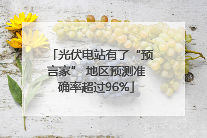 光伏电站有了“预言家” 地区预测准确率超过96%