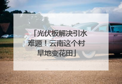 光伏板解决引水难题！云南这个村旱地变花田