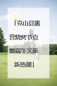 克山县露营烧烤节点燃端午文旅新热潮