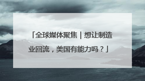 全球媒体聚焦｜想让制造业回流，美国有能力吗？