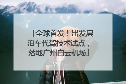 全球首发！出发层泊车代驾技术试点，落地广州白云机场