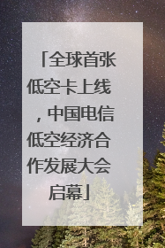 全球首张低空卡上线，中国电信低空经济合作发展大会启幕