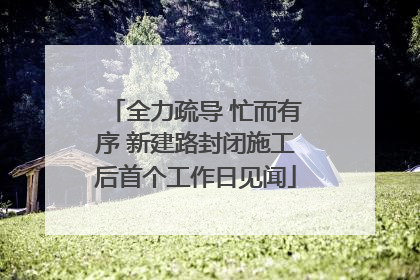 全力疏导 忙而有序 新建路封闭施工后首个工作日见闻