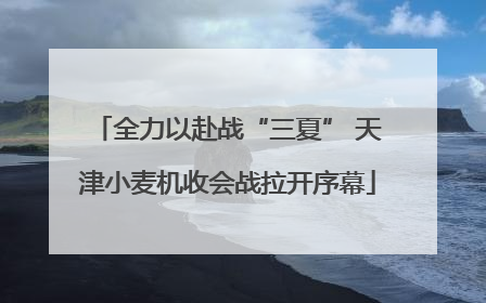 全力以赴战“三夏” 天津小麦机收会战拉开序幕