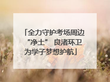 全力守护考场周边“净土” 良渚环卫为学子梦想护航