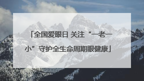 全国爱眼日 关注“一老一小”守护全生命周期眼健康