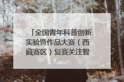 全国青年科普创新实验暨作品大赛（西藏赛区）复赛关注智慧环保等主题