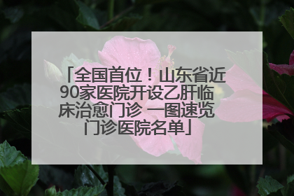 全国首位！山东省近90家医院开设乙肝临床治愈门诊 一图速览门诊医院名单
