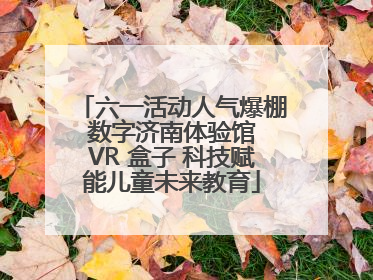 六一活动人气爆棚 数字济南体验馆 VR 盒子 科技赋能儿童未来教育