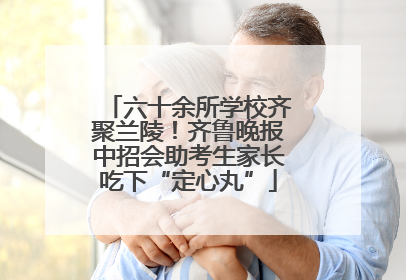 六十余所学校齐聚兰陵！齐鲁晚报中招会助考生家长吃下“定心丸”