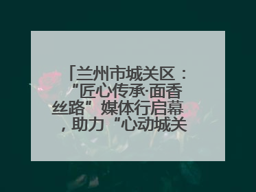 兰州市城关区：“匠心传承·面香丝路”媒体行启幕，助力“心动城关”消费提振