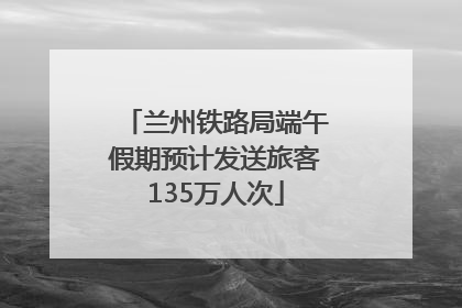 兰州铁路局端午假期预计发送旅客135万人次