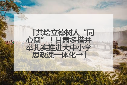 共绘立德树人“同心圆”！甘肃多措并举扎实推进大中小学思政课一体化→