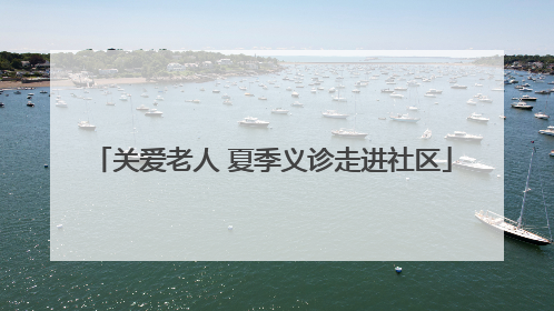 关爱老人 夏季义诊走进社区