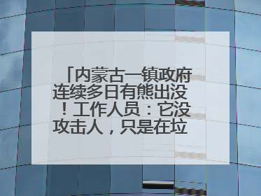 内蒙古一镇政府连续多日有熊出没！工作人员：它没攻击人，只是在垃圾桶翻找食物