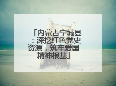 内蒙古宁城县：深挖红色党史资源，筑牢爱国精神根基