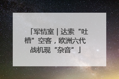 军情室｜达索“吐槽”空客，欧洲六代战机现“杂音”