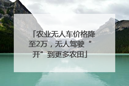 农业无人车价格降至2万，无人驾驶“开”到更多农田