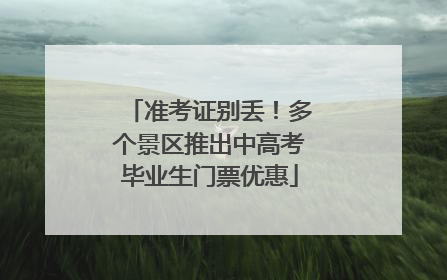 准考证别丢！多个景区推出中高考毕业生门票优惠