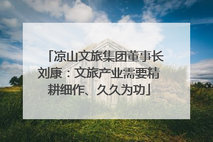 凉山文旅集团董事长刘康：文旅产业需要精耕细作、久久为功