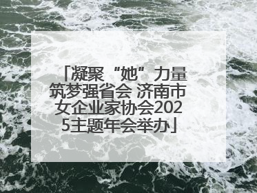 凝聚“她”力量 筑梦强省会 济南市女企业家协会2025主题年会举办