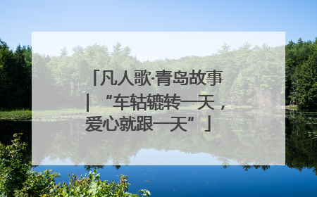 凡人歌·青岛故事｜“车轱辘转一天，爱心就跟一天”